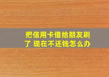 把信用卡借给朋友刷了 现在不还钱怎么办